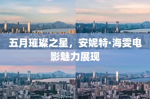 五月璀璨之星，安妮特·海雯电影魅力展现