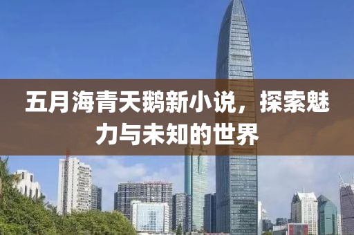 五月海青天鹅新小说，探索魅力与未知的世界