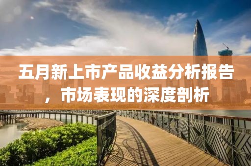 五月新上市产品收益分析报告，市场表现的深度剖析