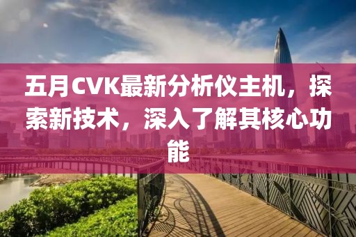 五月CVK最新分析仪主机，探索新技术，深入了解其核心功能