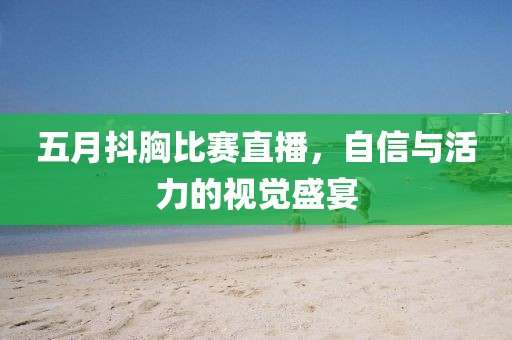 五月抖胸比赛直播，自信与活力的视觉盛宴