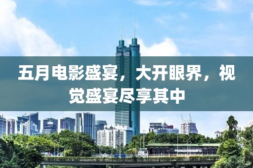 五月电影盛宴，大开眼界，视觉盛宴尽享其中