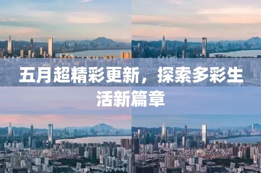 五月超精彩更新，探索多彩生活新篇章