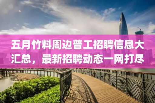 五月竹料周边普工招聘信息大汇总，最新招聘动态一网打尽