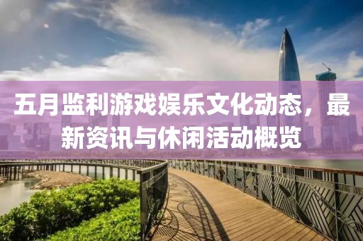 五月监利游戏娱乐文化动态，最新资讯与休闲活动概览