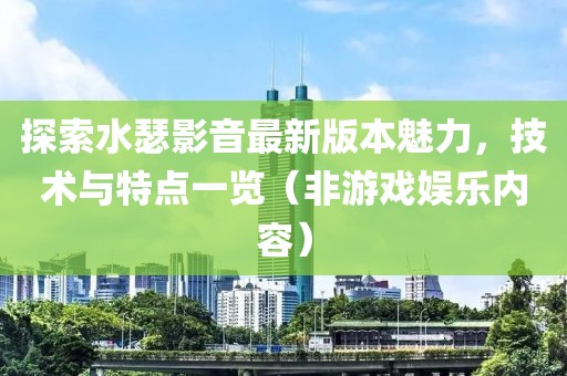 探索水瑟影音最新版本魅力，技术与特点一览（非游戏娱乐内容）