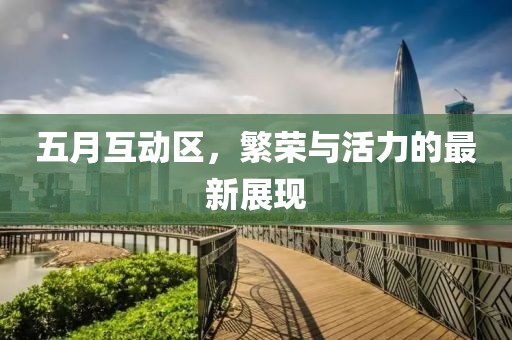 五月互动区，繁荣与活力的最新展现