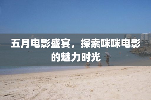 五月电影盛宴，探索咪咪电影的魅力时光