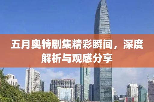 五月奥特剧集精彩瞬间，深度解析与观感分享