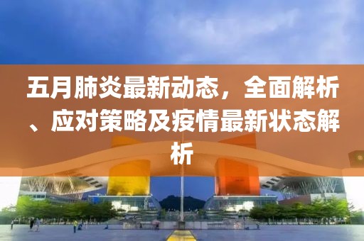 五月肺炎最新动态，全面解析、应对策略及疫情最新状态解析