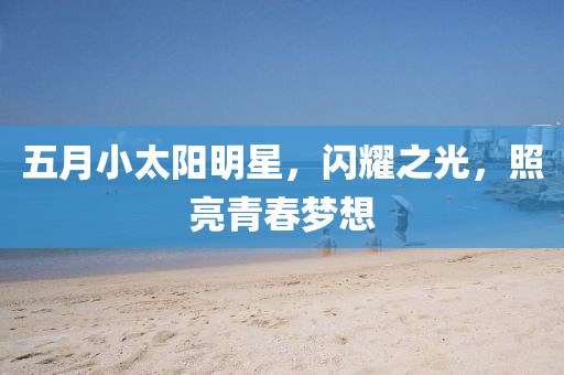 五月小太阳明星，闪耀之光，照亮青春梦想