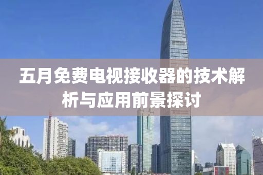 五月免费电视接收器的技术解析与应用前景探讨