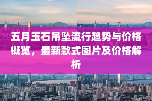 五月玉石吊坠流行趋势与价格概览，最新款式图片及价格解析
