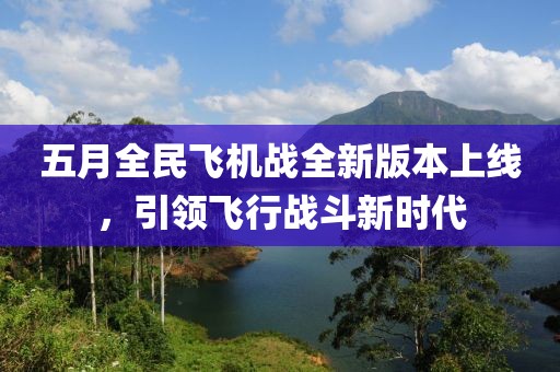 五月全民飞机战全新版本上线，引领飞行战斗新时代