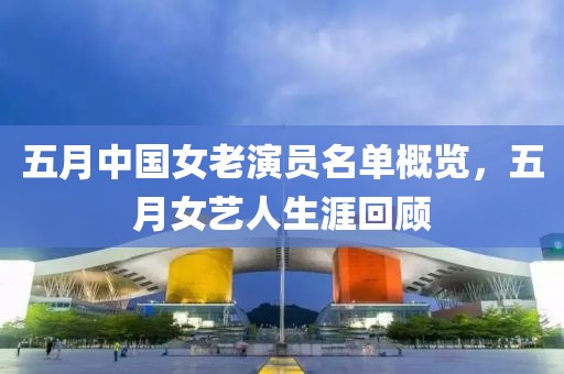 五月中国女老演员名单概览，五月女艺人生涯回顾