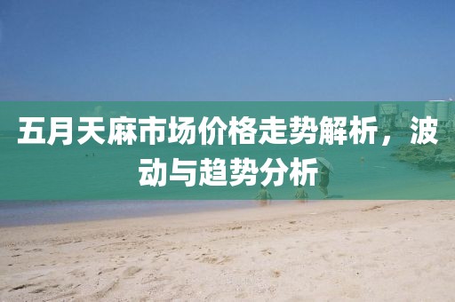 五月天麻市场价格走势解析，波动与趋势分析