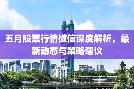五月股票行情微信深度解析，最新动态与策略建议