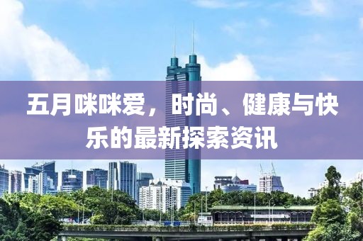 五月咪咪爱，时尚、健康与快乐的最新探索资讯