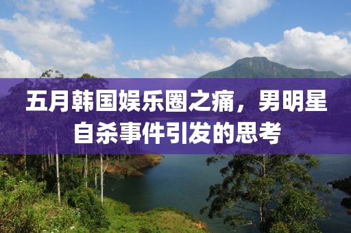 五月韩国娱乐圈之痛，男明星自杀事件引发的思考
