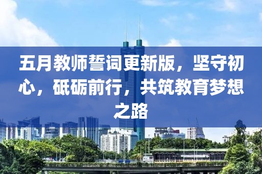 五月教师誓词更新版，坚守初心，砥砺前行，共筑教育梦想之路