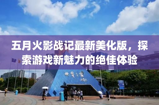 五月火影战记最新美化版，探索游戏新魅力的绝佳体验