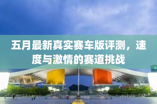 五月最新真实赛车版评测，速度与激情的赛道挑战
