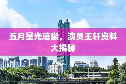 五月星光璀璨，演员王轩资料大揭秘