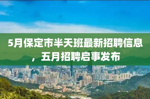 5月保定市半天班最新招聘信息，五月招聘启事发布