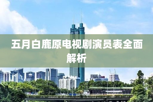 五月白鹿原电视剧演员表全面解析
