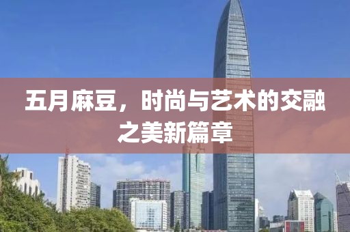 五月麻豆，时尚与艺术的交融之美新篇章