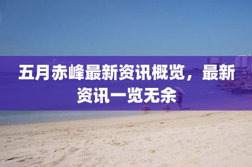 五月赤峰最新资讯概览，最新资讯一览无余