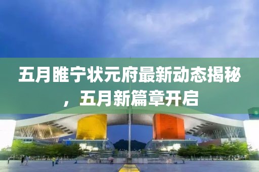 五月睢宁状元府最新动态揭秘，五月新篇章开启