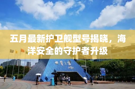 五月最新护卫舰型号揭晓，海洋安全的守护者升级