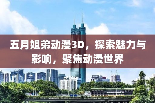 五月姐弟动漫3D，探索魅力与影响，聚焦动漫世界