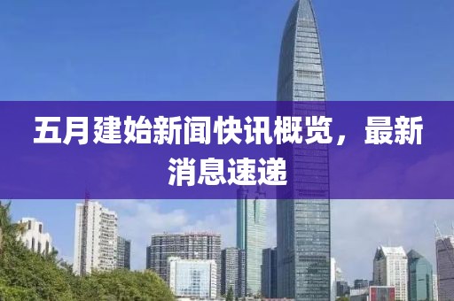 五月建始新闻快讯概览，最新消息速递