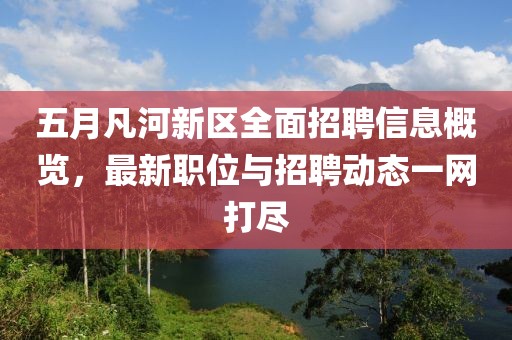五月凡河新区全面招聘信息概览，最新职位与招聘动态一网打尽