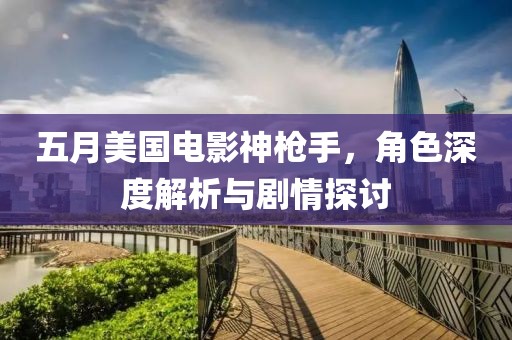五月美国电影神枪手，角色深度解析与剧情探讨
