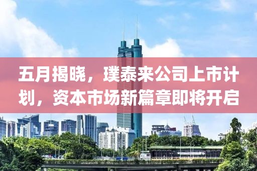 五月揭晓，璞泰来公司上市计划，资本市场新篇章即将开启