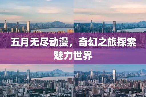 五月无尽动漫，奇幻之旅探索魅力世界