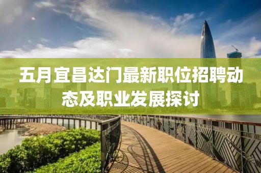 五月宜昌达门最新职位招聘动态及职业发展探讨