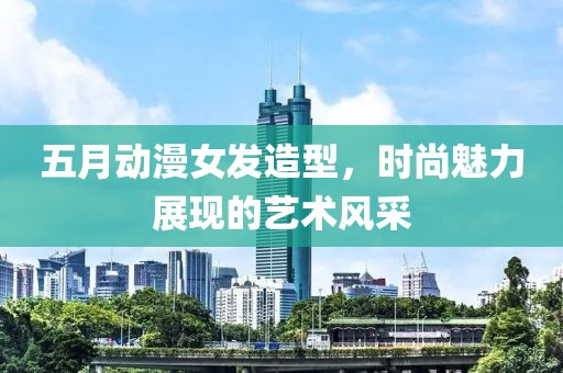 五月动漫女发造型，时尚魅力展现的艺术风采