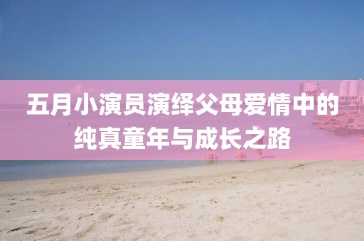 五月小演员演绎父母爱情中的纯真童年与成长之路