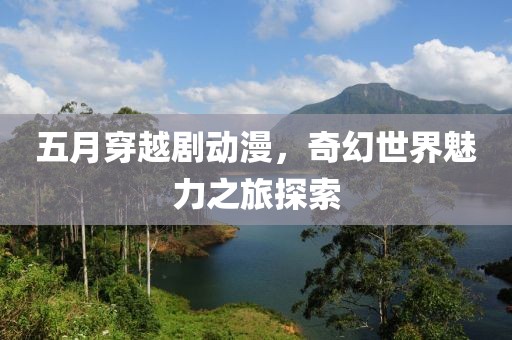 五月穿越剧动漫，奇幻世界魅力之旅探索