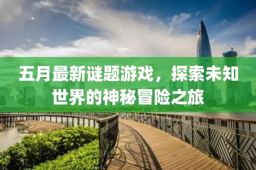 五月最新谜题游戏，探索未知世界的神秘冒险之旅