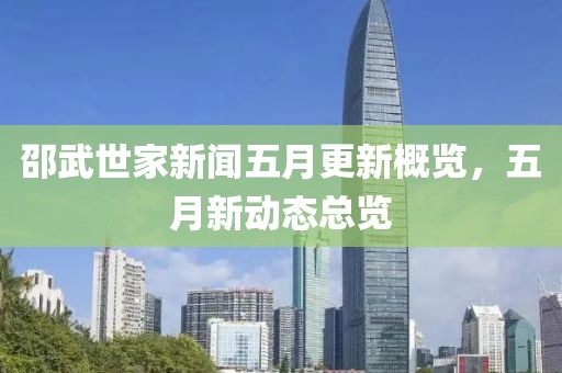 邵武世家新闻五月更新概览，五月新动态总览