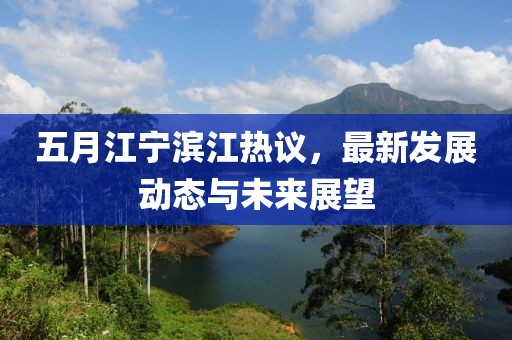 五月江宁滨江热议，最新发展动态与未来展望