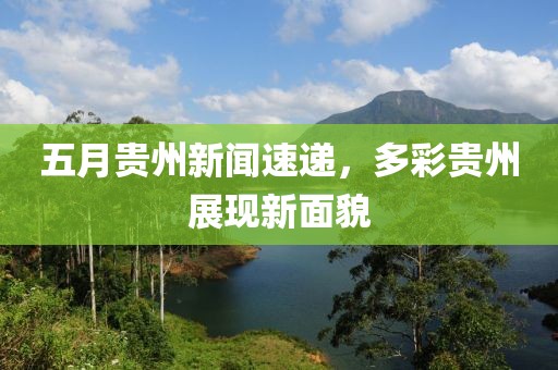 五月贵州新闻速递，多彩贵州展现新面貌