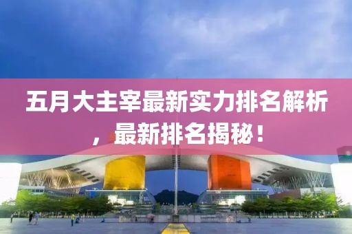 五月大主宰最新实力排名解析，最新排名揭秘！