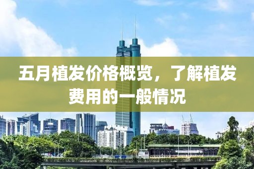 五月植发价格概览，了解植发费用的一般情况