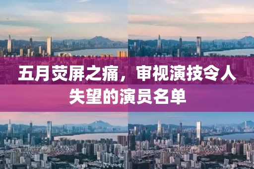 五月荧屏之痛，审视演技令人失望的演员名单
